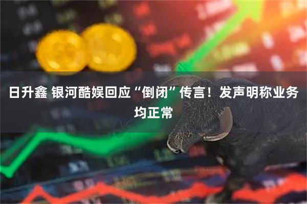 日升鑫 银河酷娱回应“倒闭”传言！发声明称业务均正常