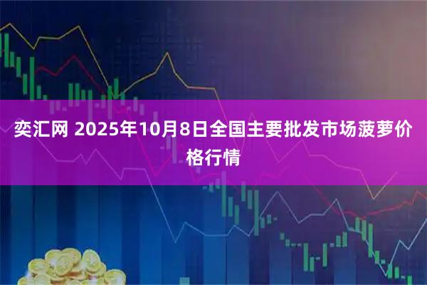 奕汇网 2025年10月8日全国主要批发市场菠萝价格行情