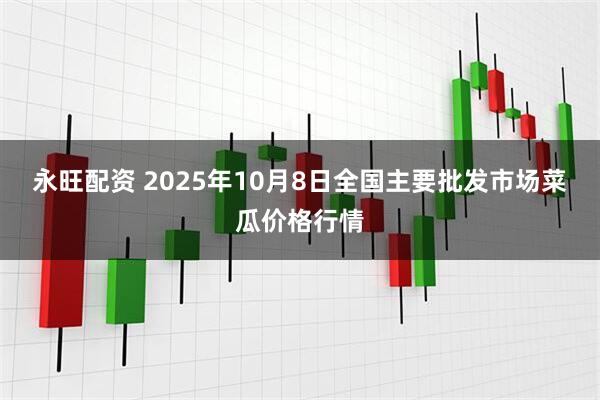 永旺配资 2025年10月8日全国主要批发市场菜瓜价格行情
