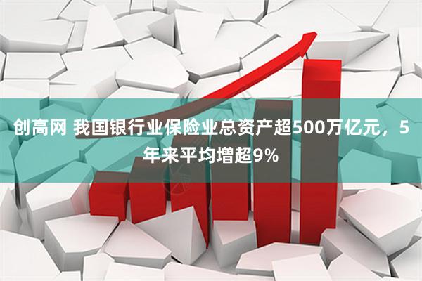 创高网 我国银行业保险业总资产超500万亿元，5年来平均增超9%