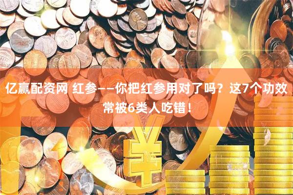 亿赢配资网 红参——你把红参用对了吗？这7个功效常被6类人吃错！