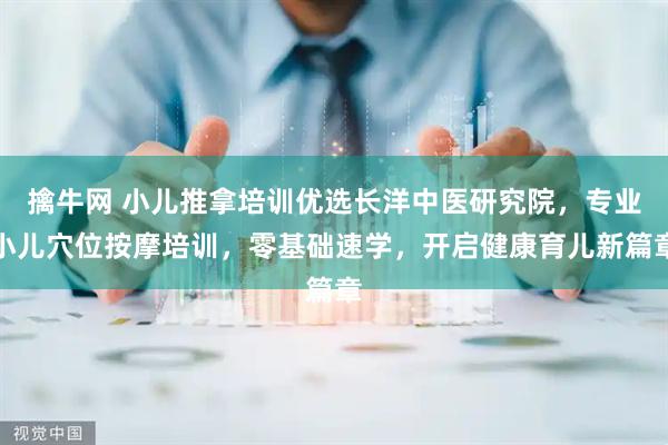 擒牛网 小儿推拿培训优选长洋中医研究院，专业小儿穴位按摩培训，零基础速学，开启健康育儿新篇章