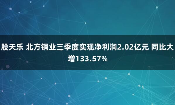 股天乐 北方铜业三季度实现净利润2.02亿元 同比大增133.57%