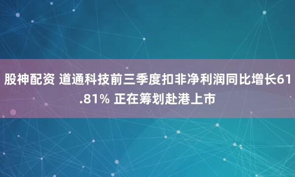股神配资 道通科技前三季度扣非净利润同比增长61.81% 正在筹划赴港上市