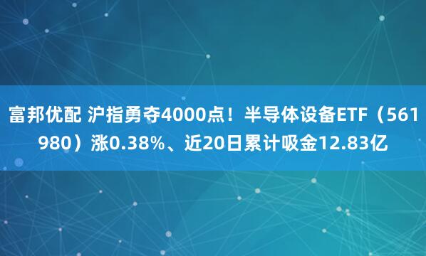 富邦优配 沪指勇夺4000点！半导体设备ETF（561980）涨0.38%、近20日累计吸金12.83亿