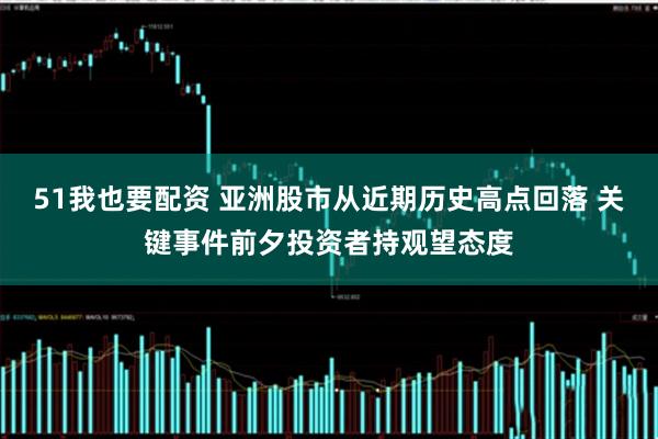 51我也要配资 亚洲股市从近期历史高点回落 关键事件前夕投资者持观望态度