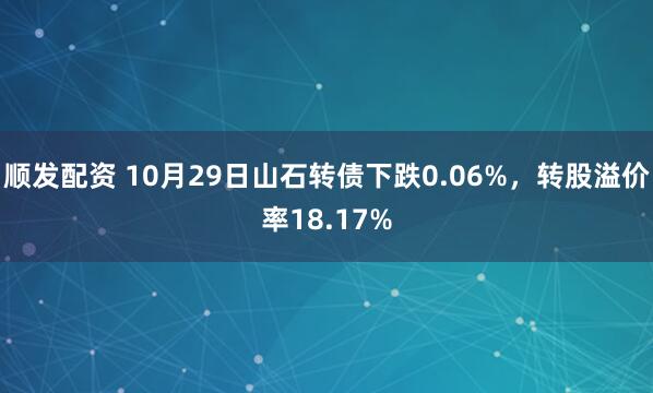 顺发配资 10月29日山石转债下跌0.06%，转股溢价率18.17%