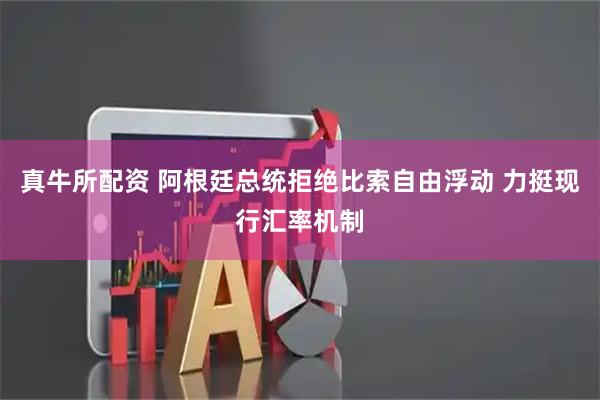 真牛所配资 阿根廷总统拒绝比索自由浮动 力挺现行汇率机制