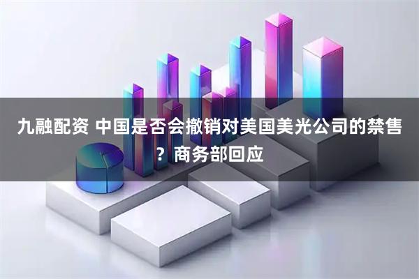 九融配资 中国是否会撤销对美国美光公司的禁售？商务部回应
