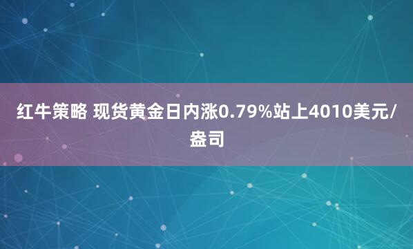红牛策略 现货黄金日内涨0.79%站上4010美元/盎司
