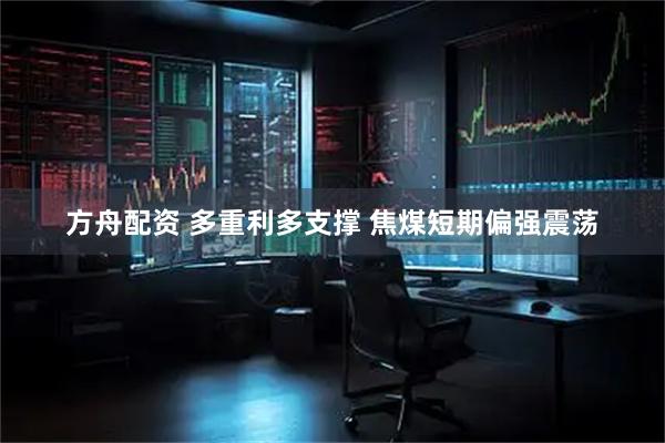 方舟配资 多重利多支撑 焦煤短期偏强震荡