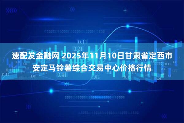 速配发金融网 2025年11月10日甘肃省定西市安定马铃薯综合交易中心价格行情