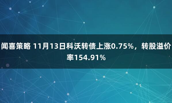 闻喜策略 11月13日科沃转债上涨0.75%，转股溢价率154.91%