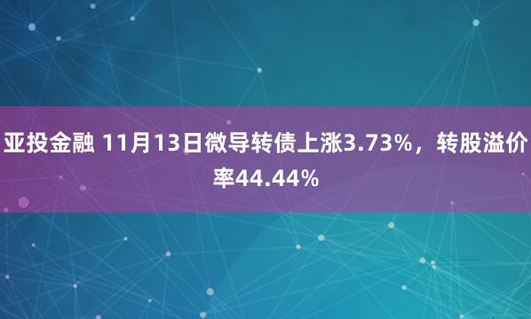 亚投金融 11月13日微导转债上涨3.73%，转股溢价率44.44%