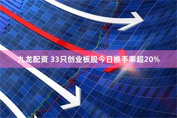 九龙配资 33只创业板股今日换手率超20%