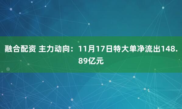 融合配资 主力动向：11月17日特大单净流出148.89亿元
