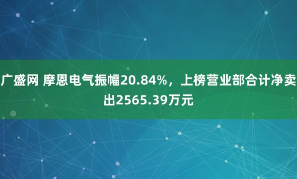 广盛网 摩恩电气振幅20.84%，上榜营业部合计净卖出2565.39万元