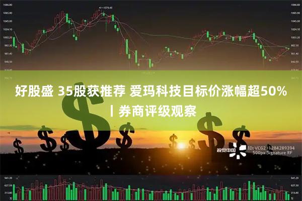 好股盛 35股获推荐 爱玛科技目标价涨幅超50%丨券商评级观察
