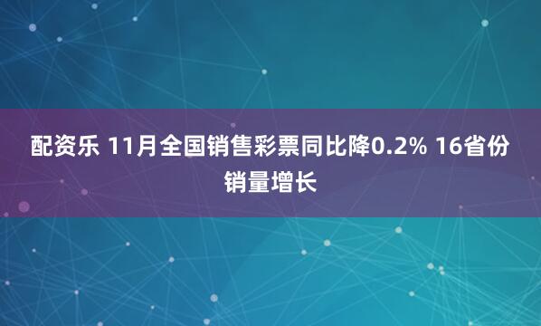 配资乐 11月全国销售彩票同比降0.2% 16省份销量增长