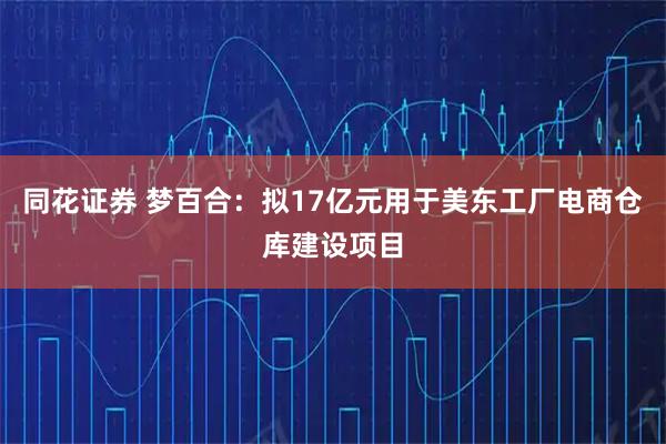 同花证券 梦百合：拟17亿元用于美东工厂电商仓库建设项目