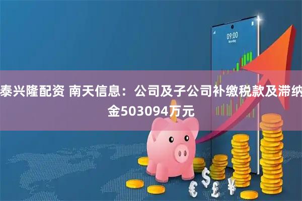 泰兴隆配资 南天信息：公司及子公司补缴税款及滞纳金503094万元