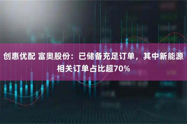 创惠优配 富奥股份：已储备充足订单，其中新能源相关订单占比超70%