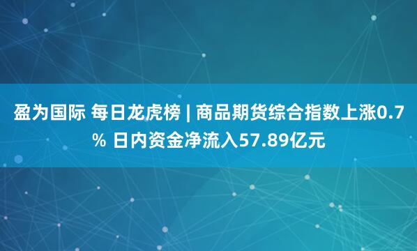 盈为国际 每日龙虎榜 | 商品期货综合指数上涨0.7% 日内资金净流入57.89亿元